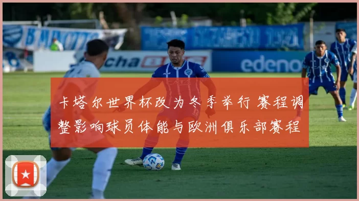 卡塔尔世界杯改为冬季举行 赛程调整影响球员体能与欧洲俱乐部赛程