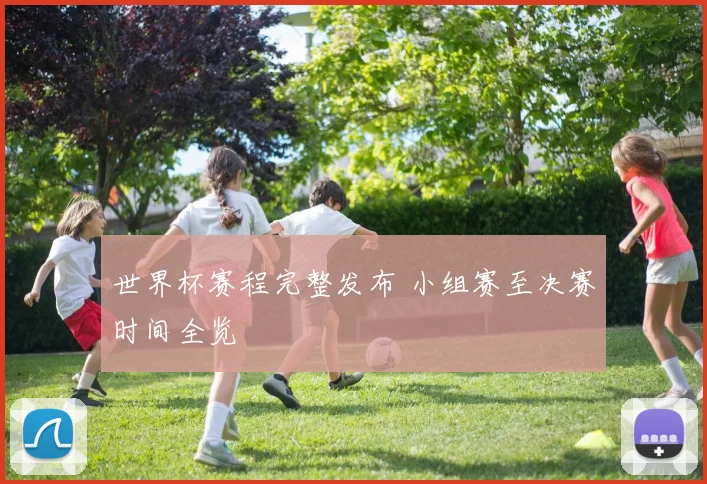 世界杯赛程完整发布 小组赛至决赛时间全览