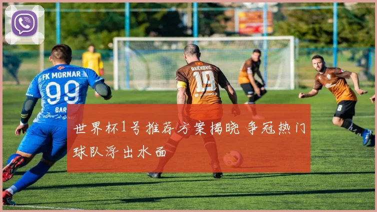 世界杯1号推荐方案揭晓 争冠热门球队浮出水面