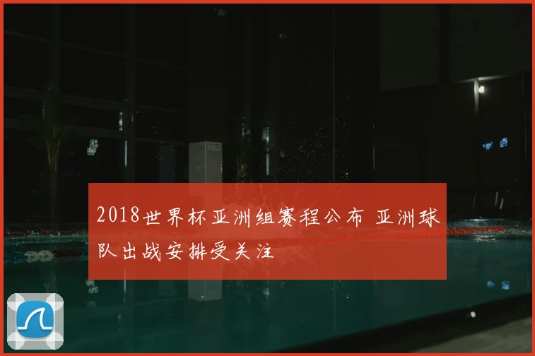 2018世界杯亚洲组赛程公布 亚洲球队出战安排受关注