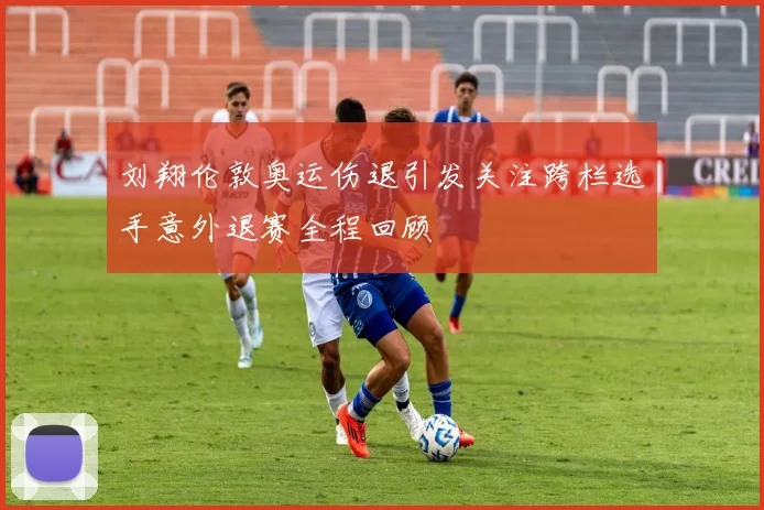 刘翔伦敦奥运伤退引发关注跨栏选手意外退赛全程回顾
