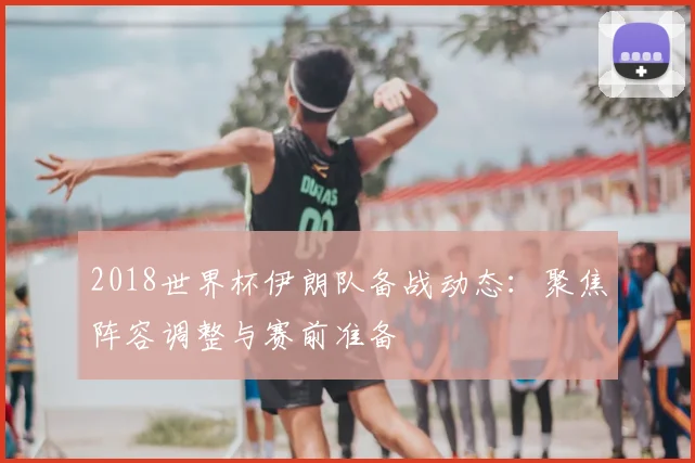 2018世界杯伊朗队备战动态:聚焦阵容调整与赛前准备