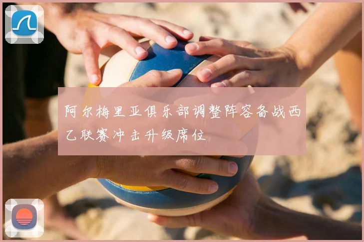阿尔梅里亚俱乐部调整阵容备战西乙联赛冲击升级席位