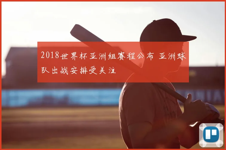 2018世界杯亚洲组赛程公布 亚洲球队出战安排受关注