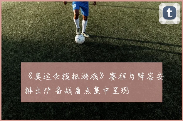 《奥运会模拟游戏》赛程与阵容安排出炉 备战看点集中呈现