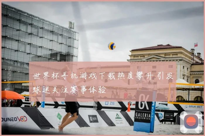 世界杯手机游戏下载热度攀升 引发球迷关注赛事体验