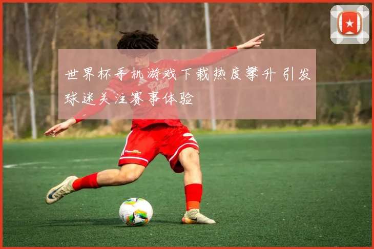 世界杯手机游戏下载热度攀升 引发球迷关注赛事体验