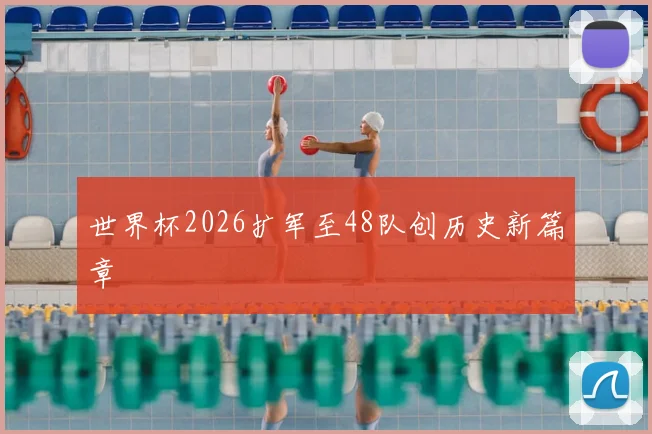 世界杯2026扩军至48队创历史新篇章