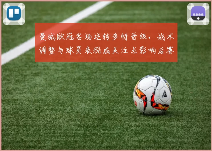曼城欧冠客场逆转多特晋级，战术调整与球员表现成关注点影响后赛形势