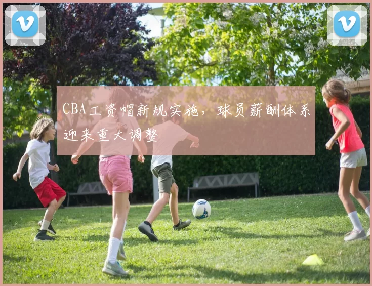 CBA工资帽新规实施，球员薪酬体系迎来重大调整