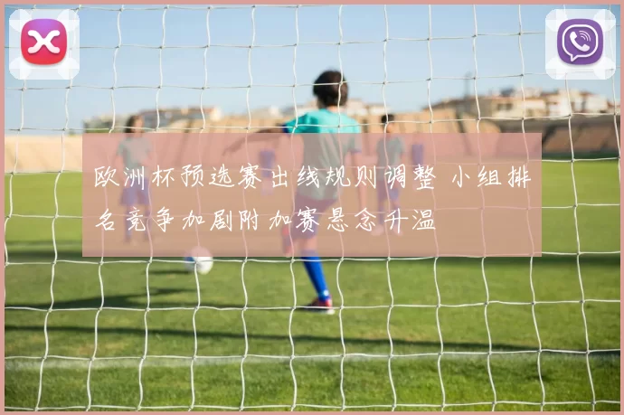 欧洲杯预选赛出线规则调整 小组排名竞争加剧附加赛悬念升温