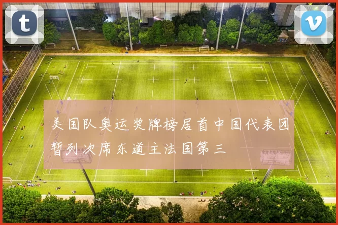 美国队奥运奖牌榜居首中国代表团暂列次席东道主法国第三