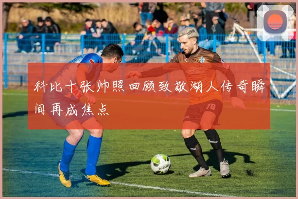 科比十张帅照回顾致敬湖人传奇瞬间再成焦点