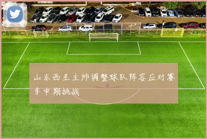 山东西王主帅调整球队阵容应对赛季中期挑战