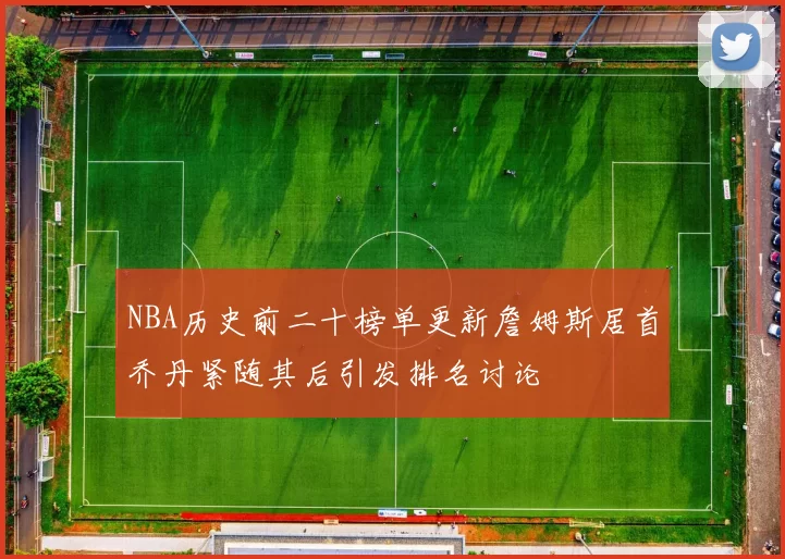 NBA历史前二十榜单更新詹姆斯居首乔丹紧随其后引发排名讨论