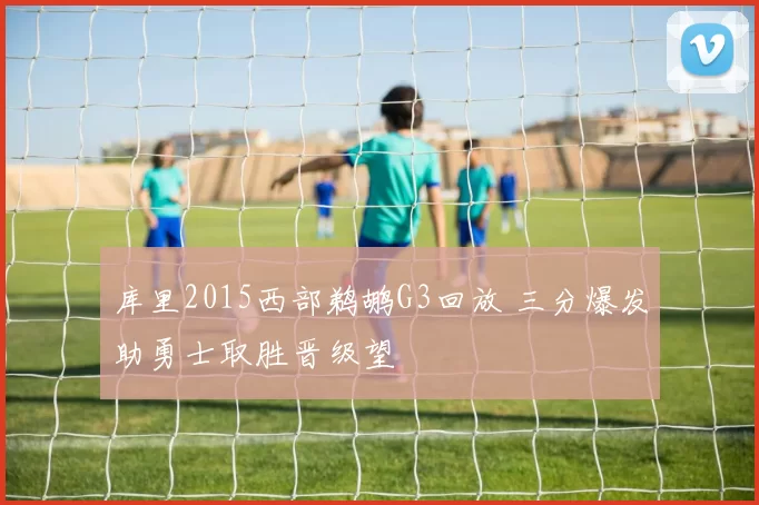 库里2015西部鹈鹕G3回放 三分爆发助勇士取胜晋级望