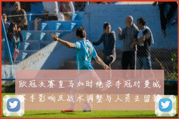 欧冠决赛皇马加时绝杀夺冠对曼城赛季影响及战术调整与人员去留预测