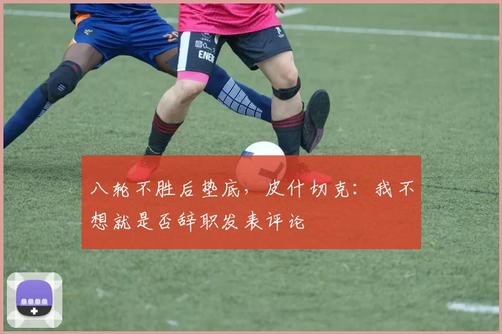 八轮不胜后垫底，皮什切克：我不想就是否辞职发表评论