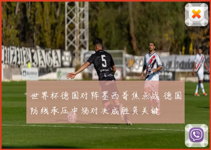 世界杯德国对阵墨西哥焦点战 德国防线承压中场对决成胜负关键