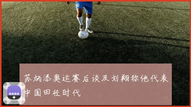 苏炳添奥运赛后谈及刘翔称他代表中国田径时代