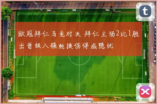 欧冠拜仁马竞对决 拜仁主场2比1胜出晋级八强轮换伤停成隐忧