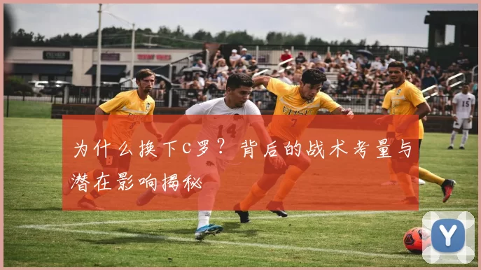 为什么换下c罗？背后的战术考量与潜在影响揭秘