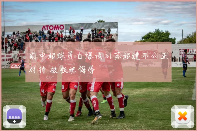 前中超球员自爆试训苏超遭不公正对待 被教练侮辱