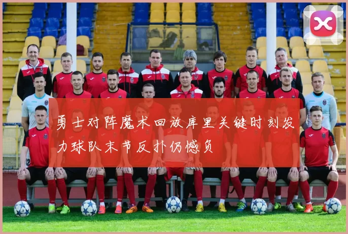 勇士对阵魔术回放库里关键时刻发力球队末节反扑仍憾负
