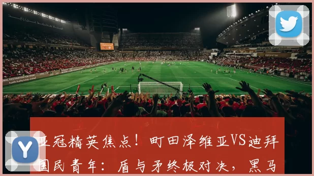 亚冠精英焦点！町田泽维亚VS迪拜国民青年：盾与矛终极对决，黑马能否续写传奇？_战术_沙特吉达_1