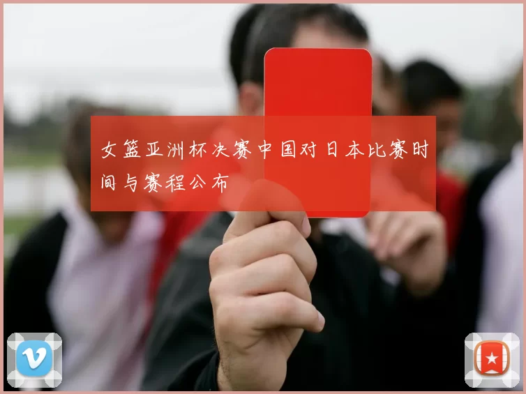 女篮亚洲杯决赛中国对日本比赛时间与赛程公布
