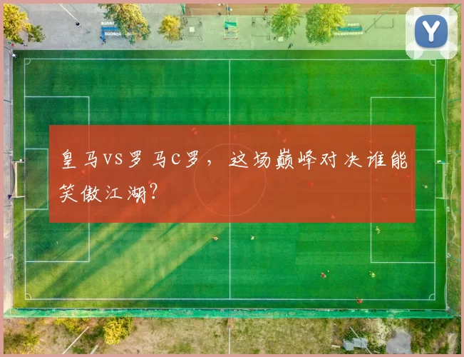 皇马vs罗马c罗，这场巅峰对决谁能笑傲江湖？