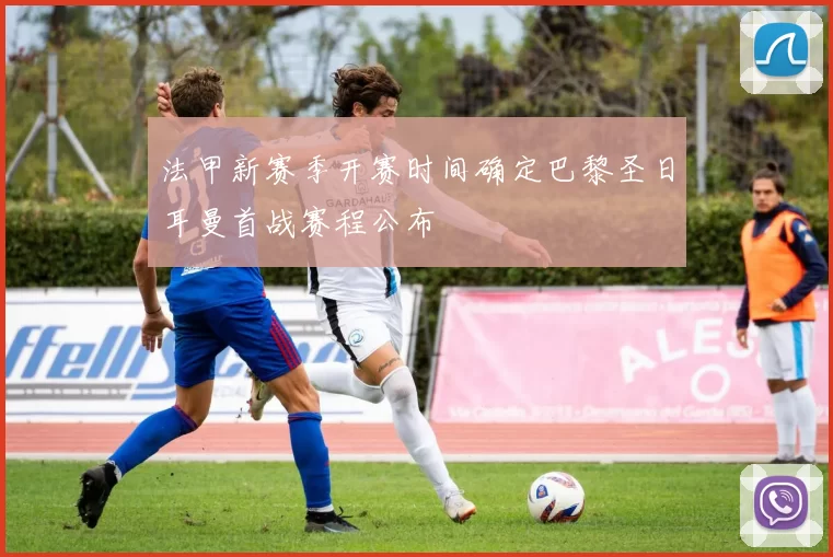 法甲新赛季开赛时间确定巴黎圣日耳曼首战赛程公布