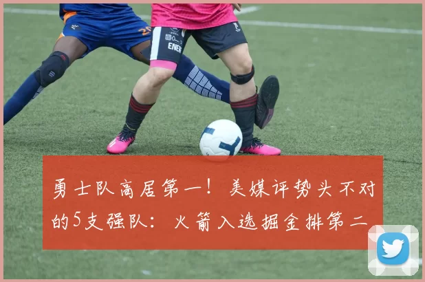 勇士队高居第一！美媒评势头不对的5支强队：火箭入选掘金排第二