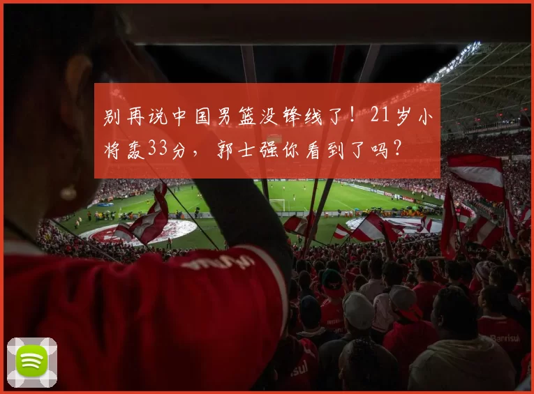 别再说中国男篮没锋线了！21岁小将轰33分，郭士强你看到了吗？