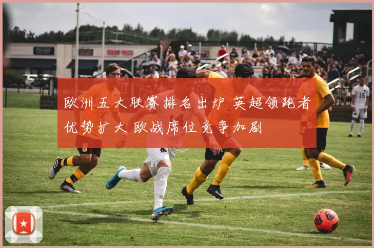 欧洲五大联赛排名出炉 英超领跑者优势扩大 欧战席位竞争加剧