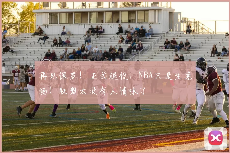 再见保罗！正式退役，NBA只是生意场！联盟太没有人情味了