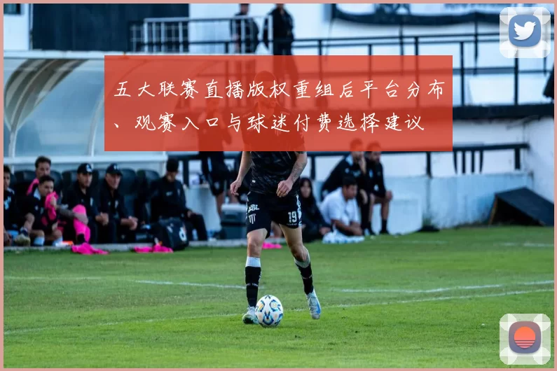 五大联赛直播版权重组后平台分布、观赛入口与球迷付费选择建议