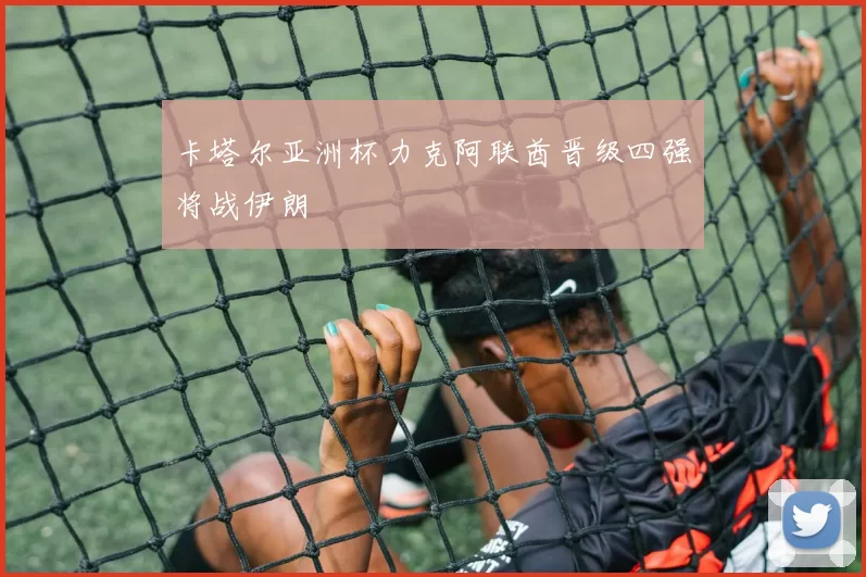 卡塔尔亚洲杯力克阿联酋晋级四强将战伊朗