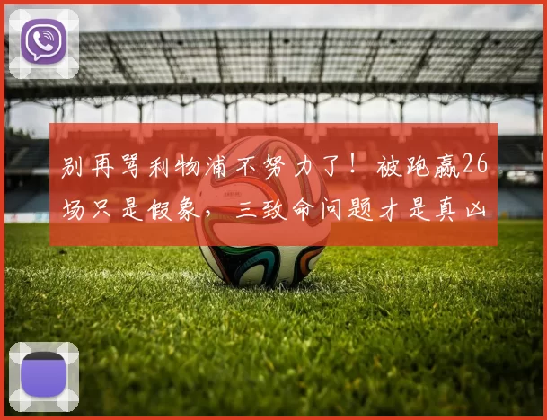 别再骂利物浦不努力了！被跑赢26场只是假象，三致命问题才是真凶_球员_距离_布莱顿