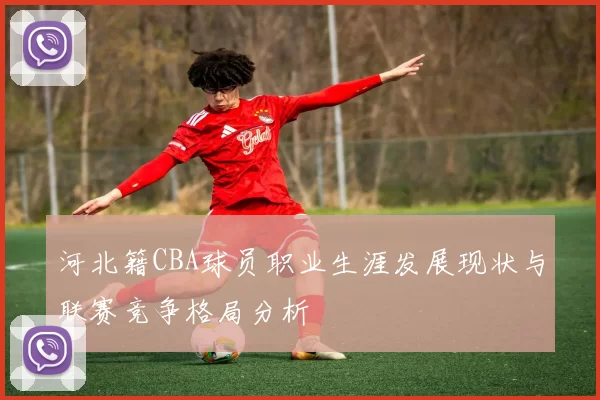 河北籍CBA球员职业生涯发展现状与联赛竞争格局分析