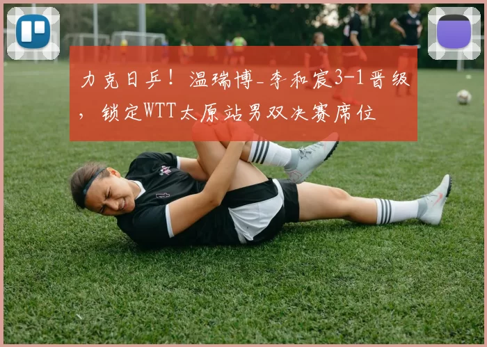 力克日乒！温瑞博_李和宸3-1晋级，锁定WTT太原站男双决赛席位