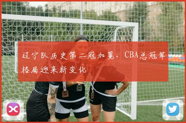 辽宁队历史第二冠加冕，CBA总冠军格局迎来新变化