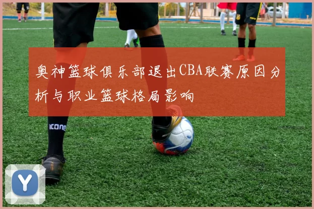 奥神篮球俱乐部退出CBA联赛原因分析与职业篮球格局影响