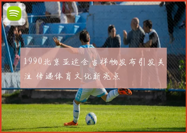 1990北京亚运会吉祥物发布引发关注 传递体育文化新亮点
