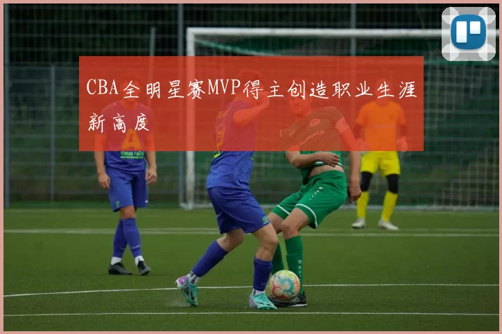 CBA全明星赛MVP得主创造职业生涯新高度