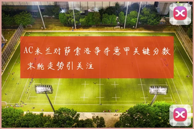 AC米兰对萨索洛争夺意甲关键分数 末轮走势引关注
