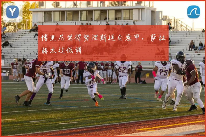 博里尼觉得努涅斯适合意甲，萨拉赫太过低调